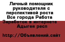 Личный помощник руководителя с перспективой роста - Все города Работа » Заработок в интернете   . Адыгея респ.